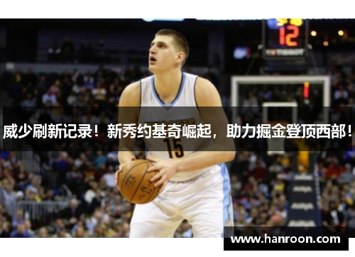 威少刷新记录！新秀约基奇崛起，助力掘金登顶西部！