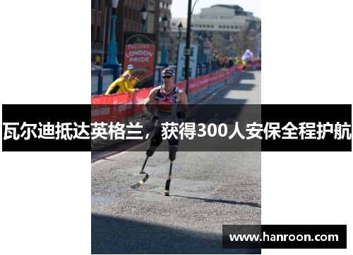 瓦尔迪抵达英格兰，获得300人安保全程护航